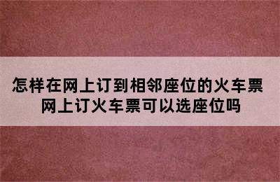 怎样在网上订到相邻座位的火车票 网上订火车票可以选座位吗